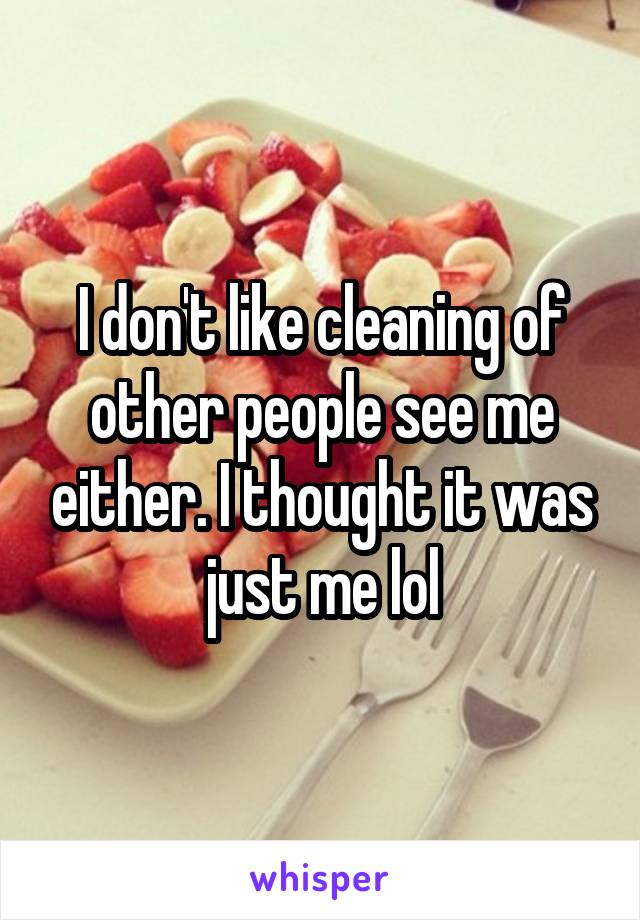 I don't like cleaning of other people see me either. I thought it was just me lol