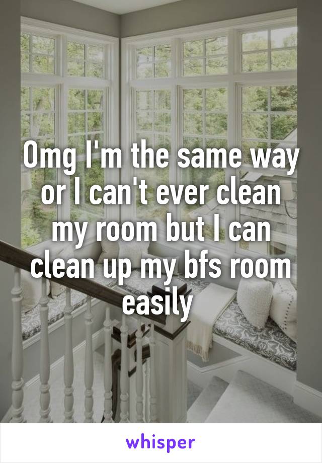 Omg I'm the same way or I can't ever clean my room but I can clean up my bfs room easily 