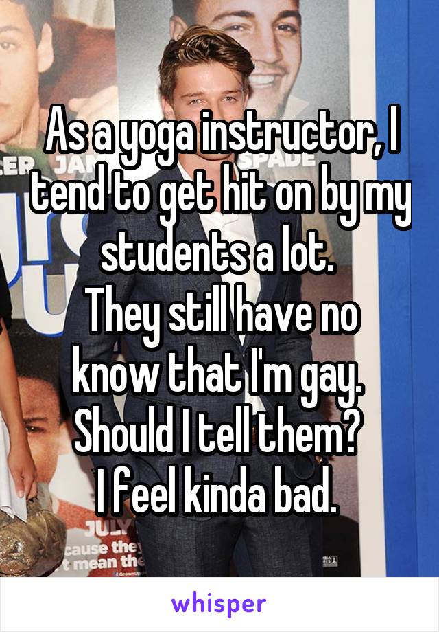 As a yoga instructor, I tend to get hit on by my students a lot. 
They still have no know that I'm gay. 
Should I tell them? 
I feel kinda bad. 
