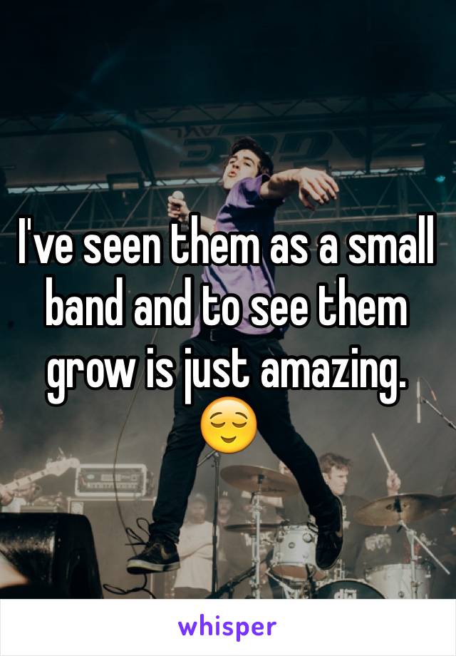 I've seen them as a small band and to see them grow is just amazing. 😌