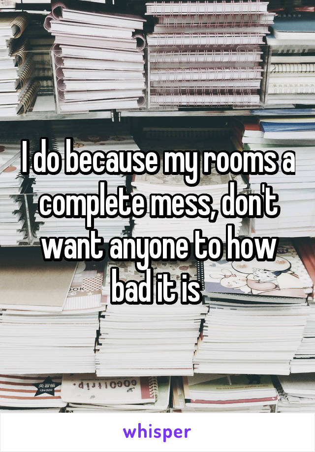 I do because my rooms a complete mess, don't want anyone to how bad it is 