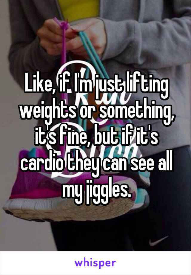 Like, if I'm just lifting weights or something, it's fine, but if it's cardio they can see all my jiggles.