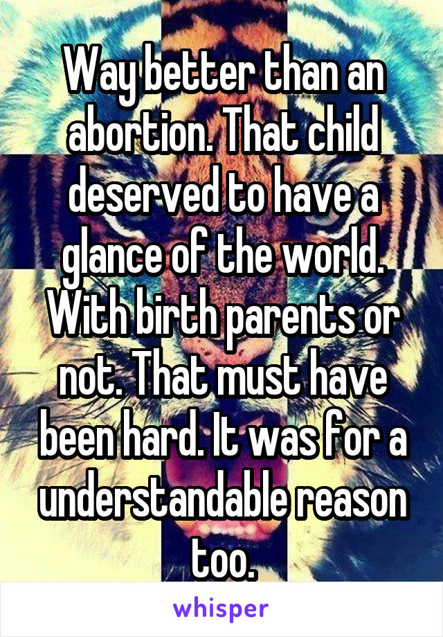 Way better than an abortion. That child deserved to have a glance of the world. With birth parents or not. That must have been hard. It was for a understandable reason too.