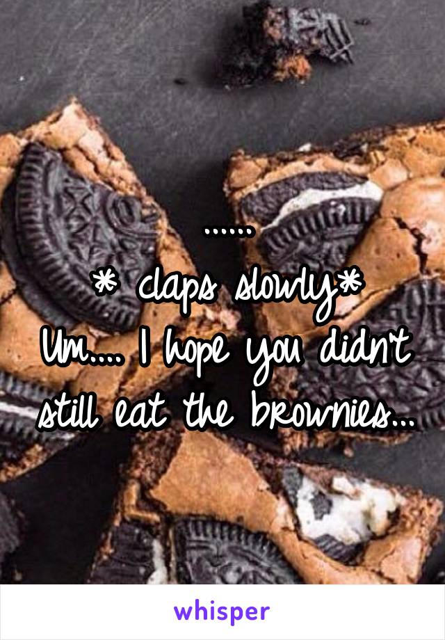 ......
* claps slowly*
Um.... I hope you didn't still eat the brownies...