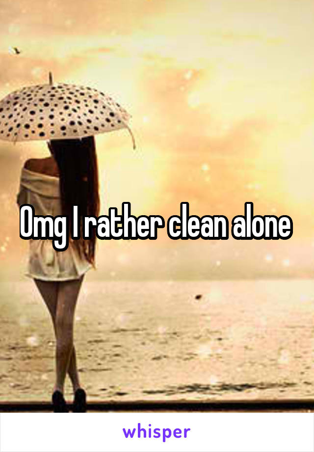 Omg I rather clean alone 