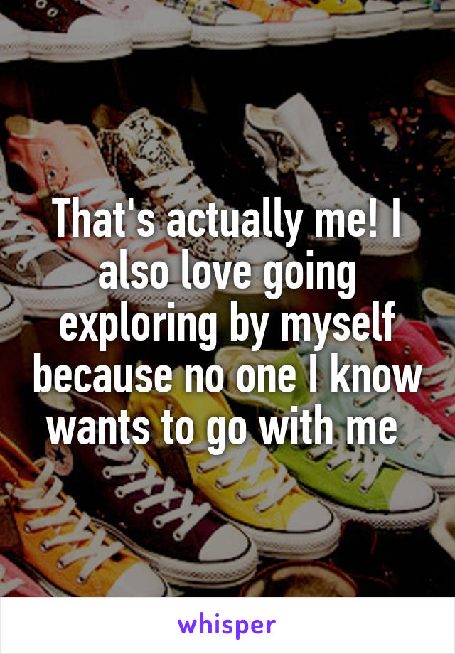 That's actually me! I also love going exploring by myself because no one I know wants to go with me 