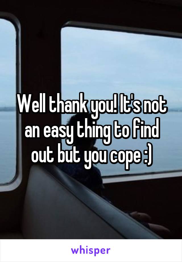 Well thank you! It's not an easy thing to find out but you cope :)