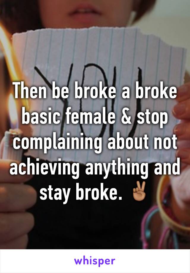 Then be broke a broke basic female & stop  complaining about not achieving anything and stay broke. ✌🏾️