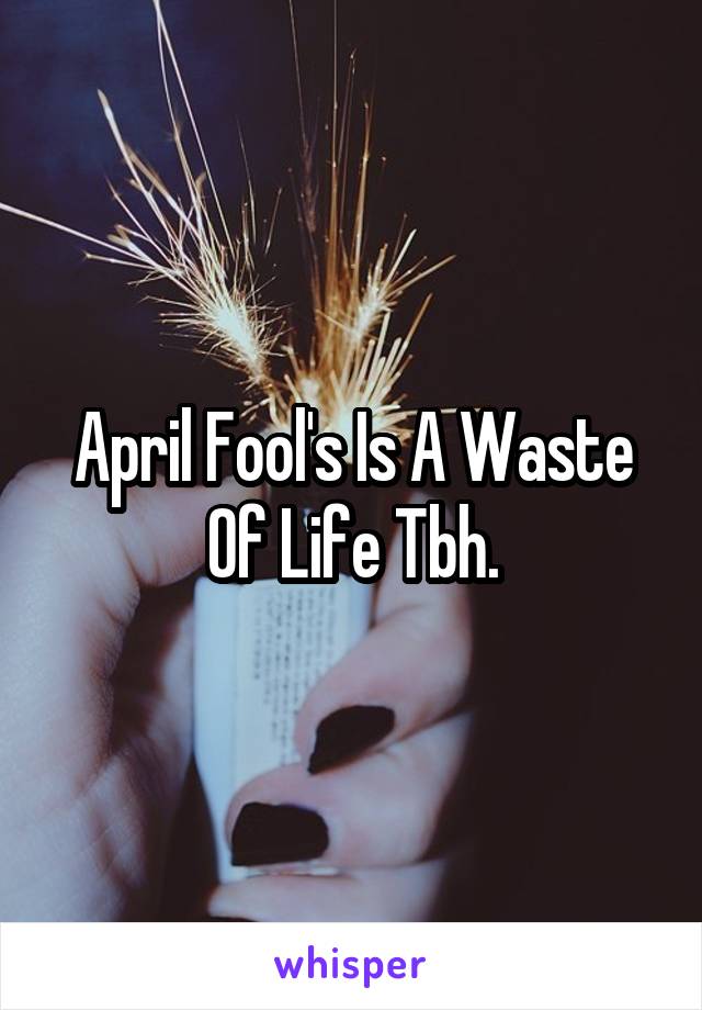 April Fool's Is A Waste Of Life Tbh.