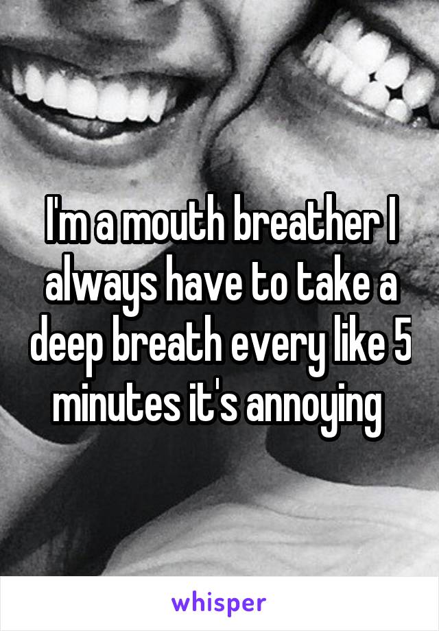 I'm a mouth breather I always have to take a deep breath every like 5 minutes it's annoying 