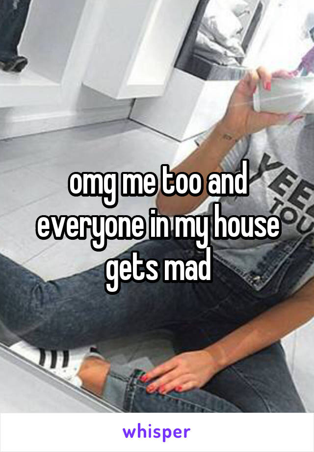 omg me too and everyone in my house gets mad