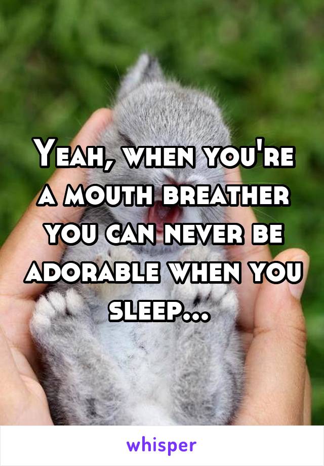 Yeah, when you're a mouth breather you can never be adorable when you sleep... 
