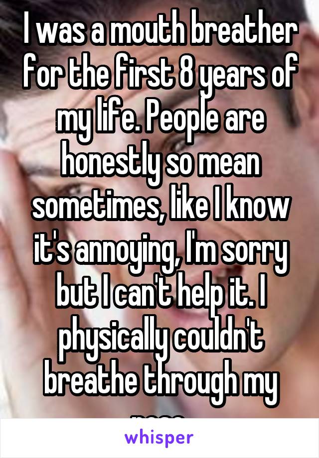 I was a mouth breather for the first 8 years of my life. People are honestly so mean sometimes, like I know it's annoying, I'm sorry but I can't help it. I physically couldn't breathe through my nose.