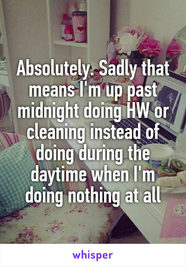 Absolutely. Sadly that means I'm up past midnight doing HW or cleaning instead of doing during the daytime when I'm doing nothing at all