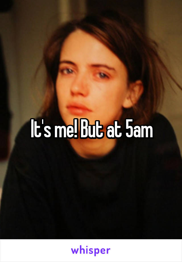 It's me! But at 5am