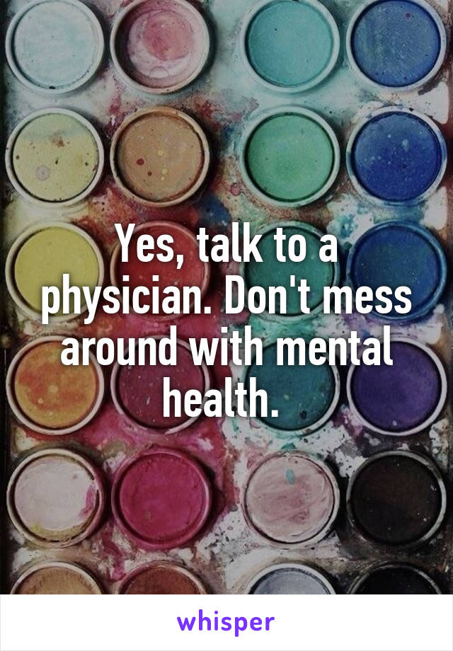 Yes, talk to a physician. Don't mess around with mental health. 