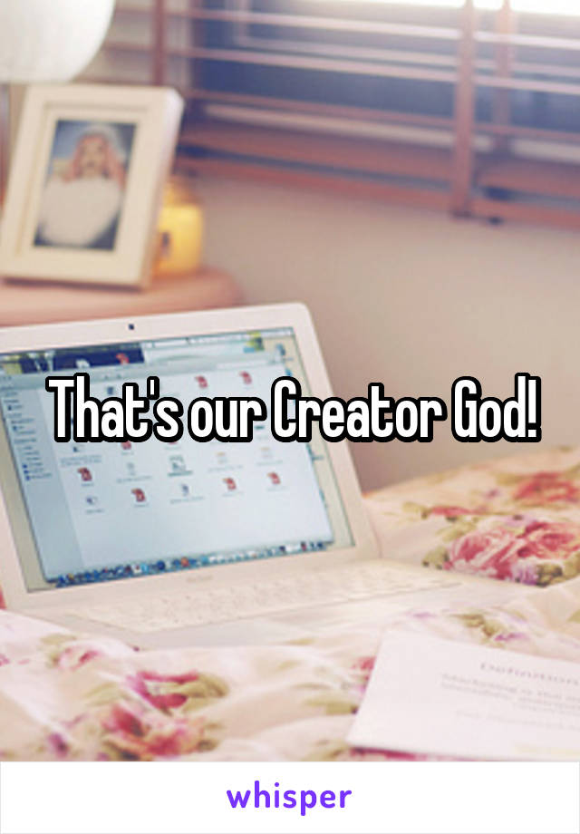 That's our Creator God!