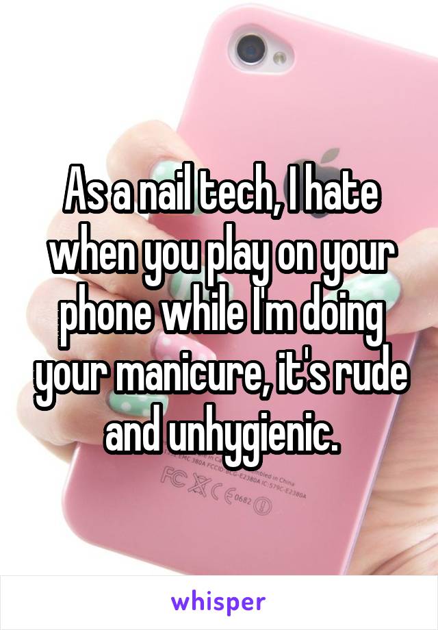 As a nail tech, I hate when you play on your phone while I'm doing your manicure, it's rude and unhygienic.