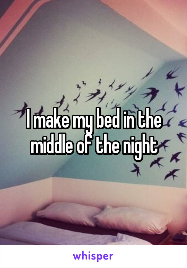 I make my bed in the middle of the night