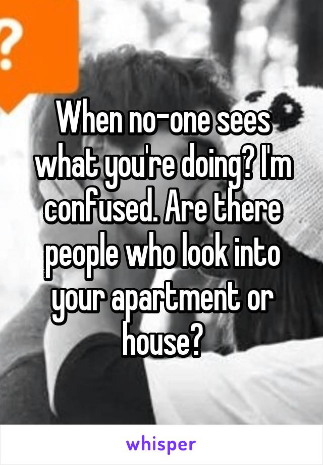 When no-one sees what you're doing? I'm confused. Are there people who look into your apartment or house?