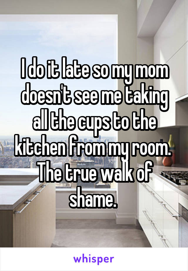 I do it late so my mom doesn't see me taking all the cups to the kitchen from my room. 
The true walk of shame. 