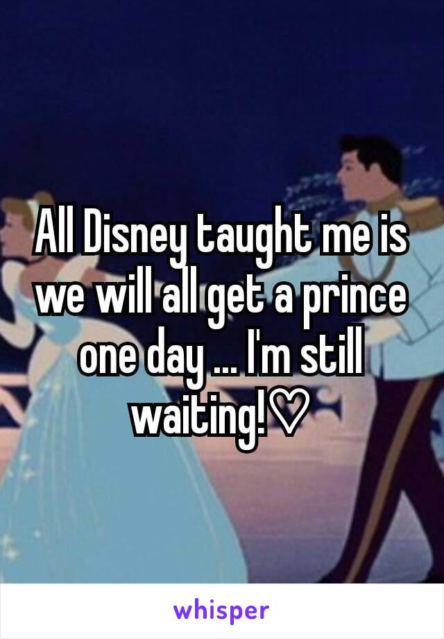 All Disney taught me is we will all get a prince one day ... I'm still waiting!♡