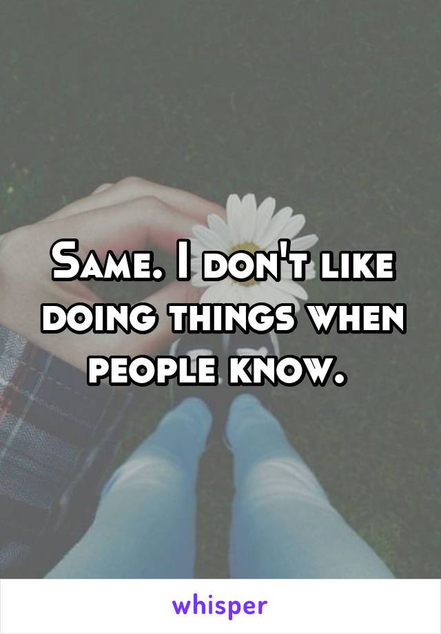 Same. I don't like doing things when people know. 