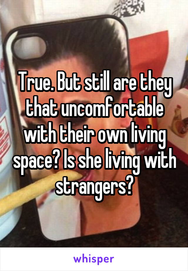 True. But still are they that uncomfortable with their own living space? Is she living with strangers?