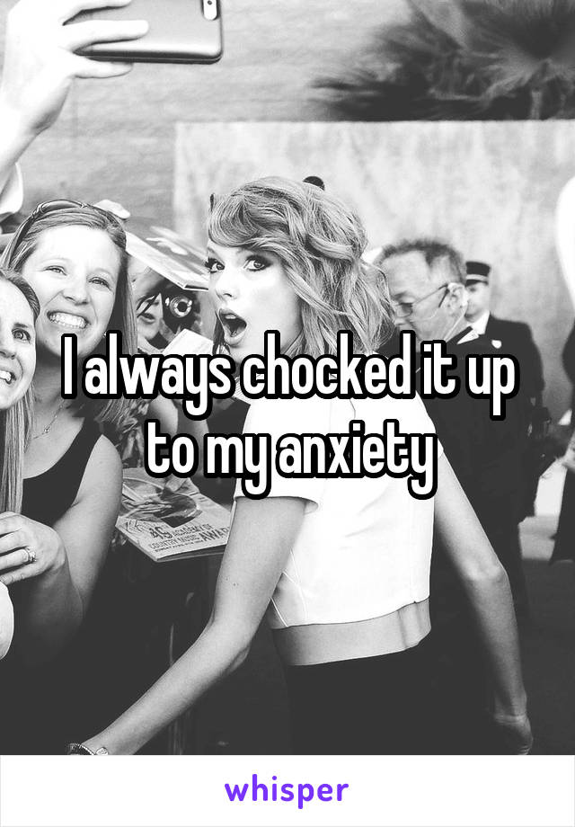 I always chocked it up to my anxiety