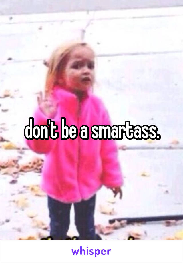 don't be a smartass.