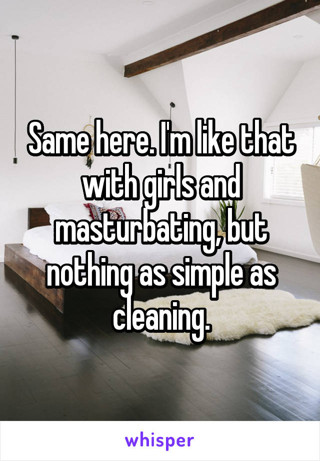 Same here. I'm like that with girls and masturbating, but nothing as simple as cleaning.