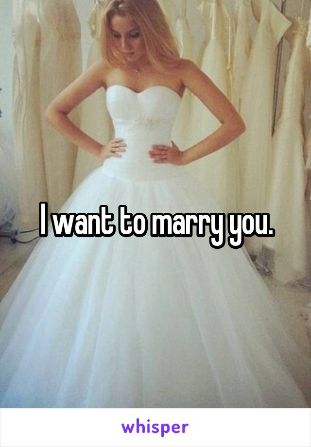 I want to marry you.