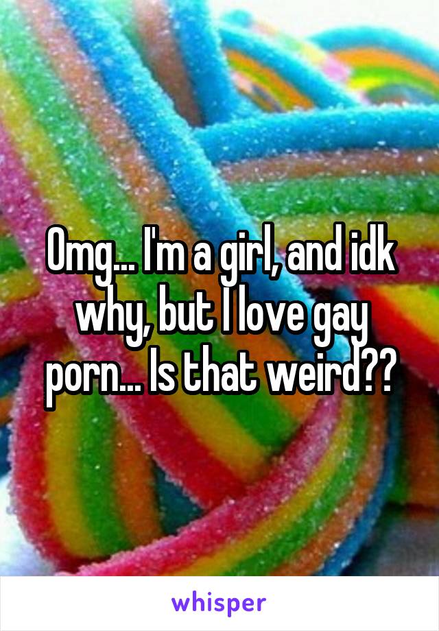 Omg... I'm a girl, and idk why, but I love gay porn... Is that weird??