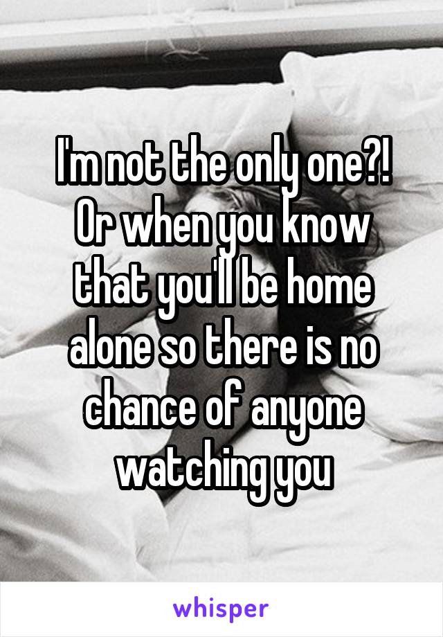 I'm not the only one?!
Or when you know that you'll be home alone so there is no chance of anyone watching you