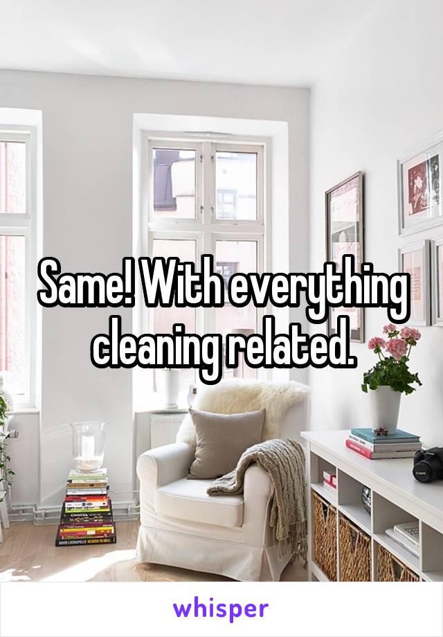 Same! With everything cleaning related.