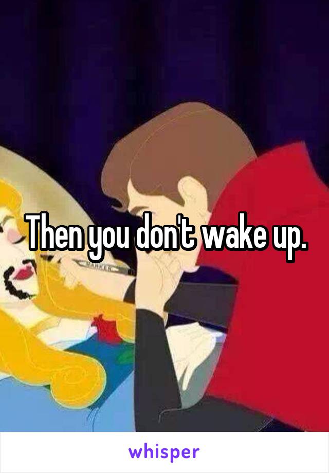 Then you don't wake up.