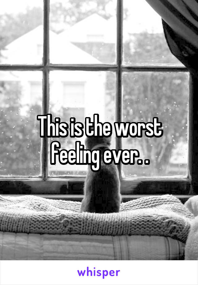 This is the worst feeling ever. .