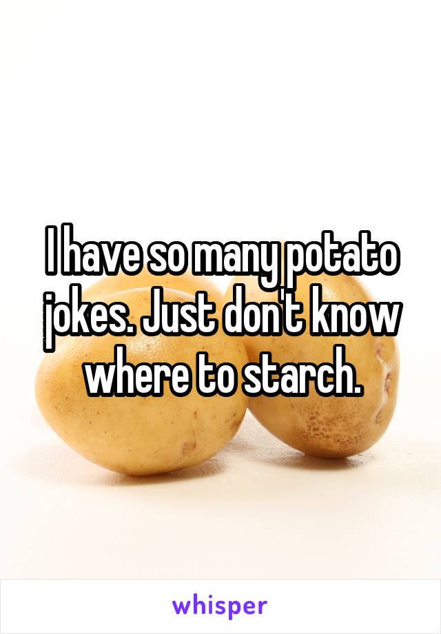 I have so many potato jokes. Just don't know where to starch.