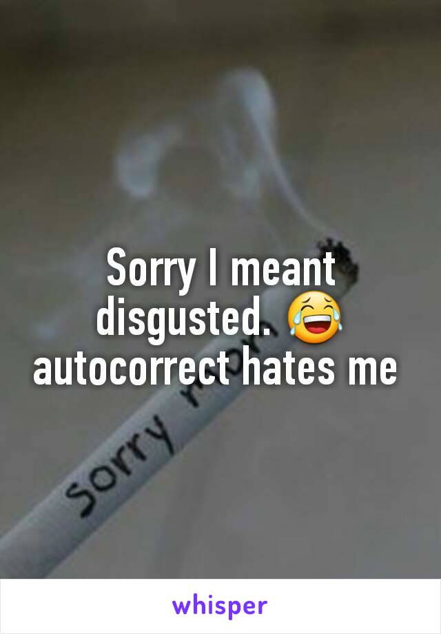 Sorry I meant disgusted. 😂 autocorrect hates me 