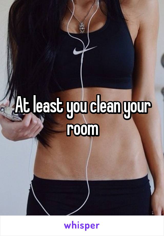 At least you clean your room