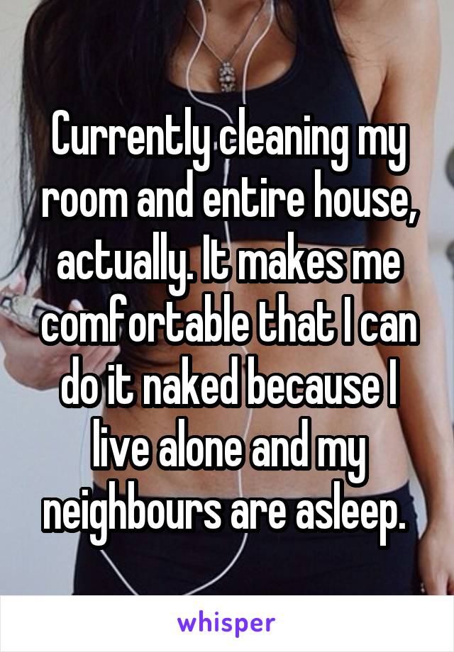 Currently cleaning my room and entire house, actually. It makes me comfortable that I can do it naked because I live alone and my neighbours are asleep. 
