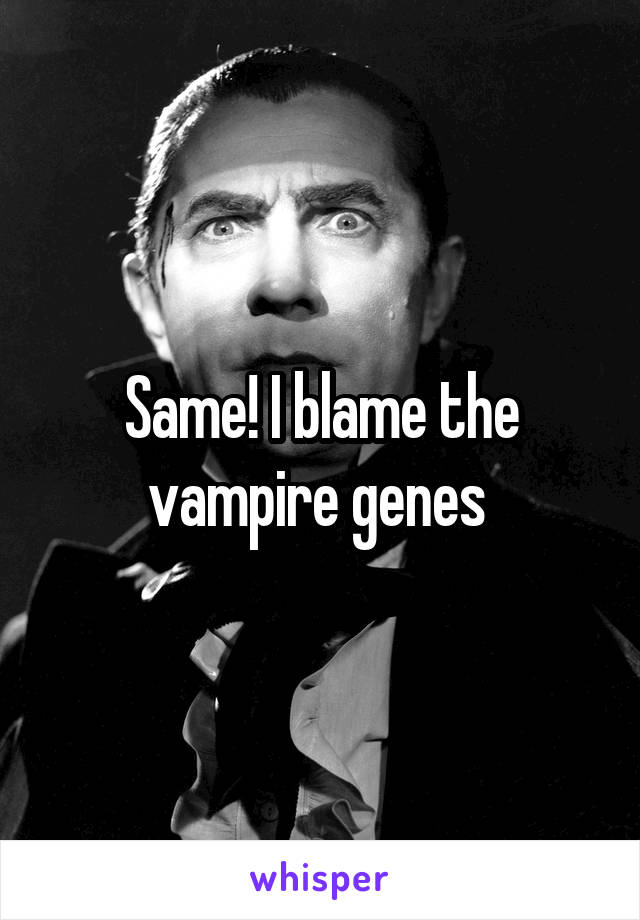 Same! I blame the vampire genes 