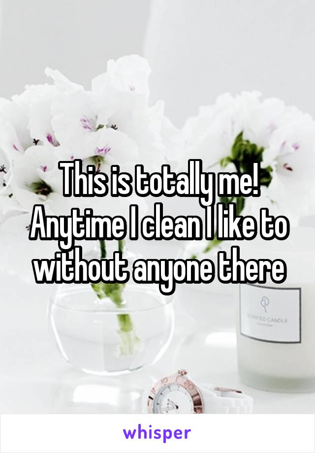 This is totally me! Anytime I clean I like to without anyone there