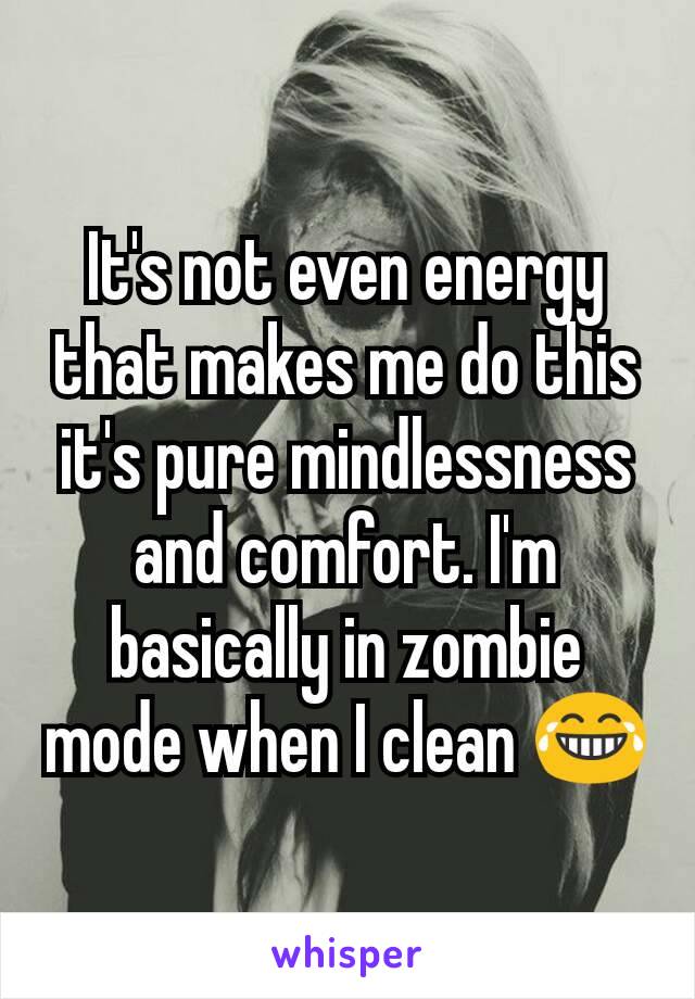 It's not even energy that makes me do this it's pure mindlessness and comfort. I'm basically in zombie mode when I clean 😂