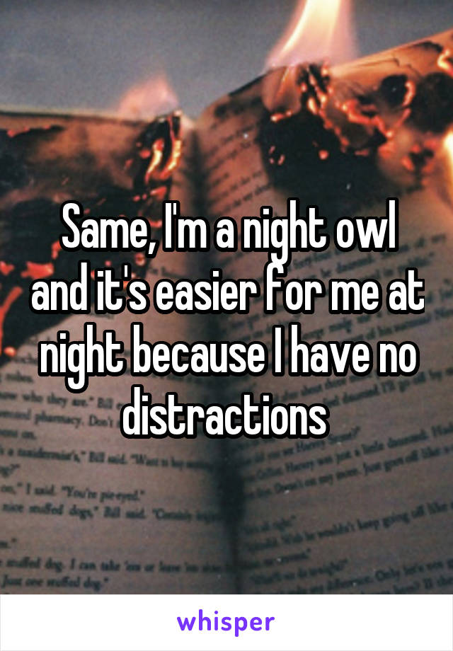 Same, I'm a night owl and it's easier for me at night because I have no distractions 