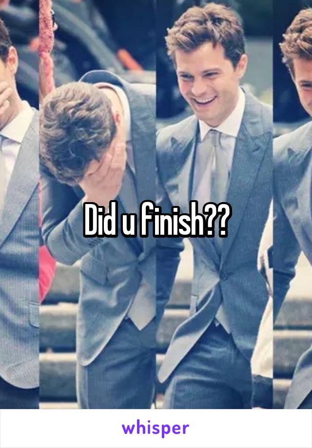 Did u finish??