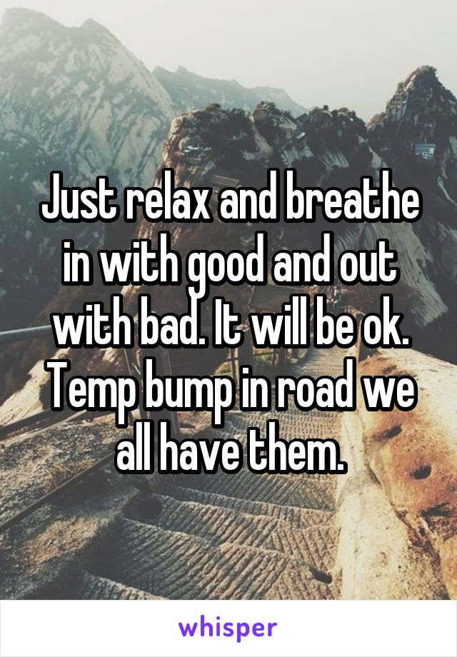 Just relax and breathe in with good and out with bad. It will be ok. Temp bump in road we all have them.