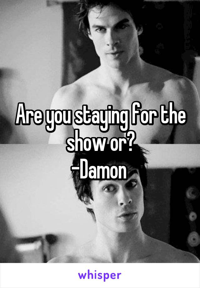 Are you staying for the show or?
-Damon 