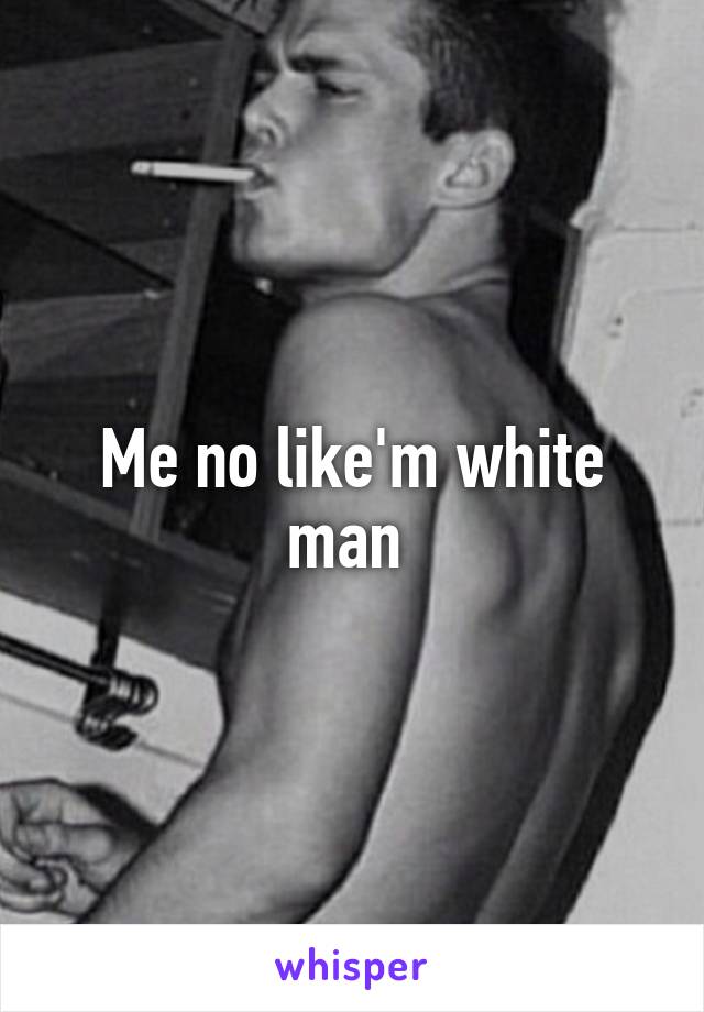 Me no like'm white man 