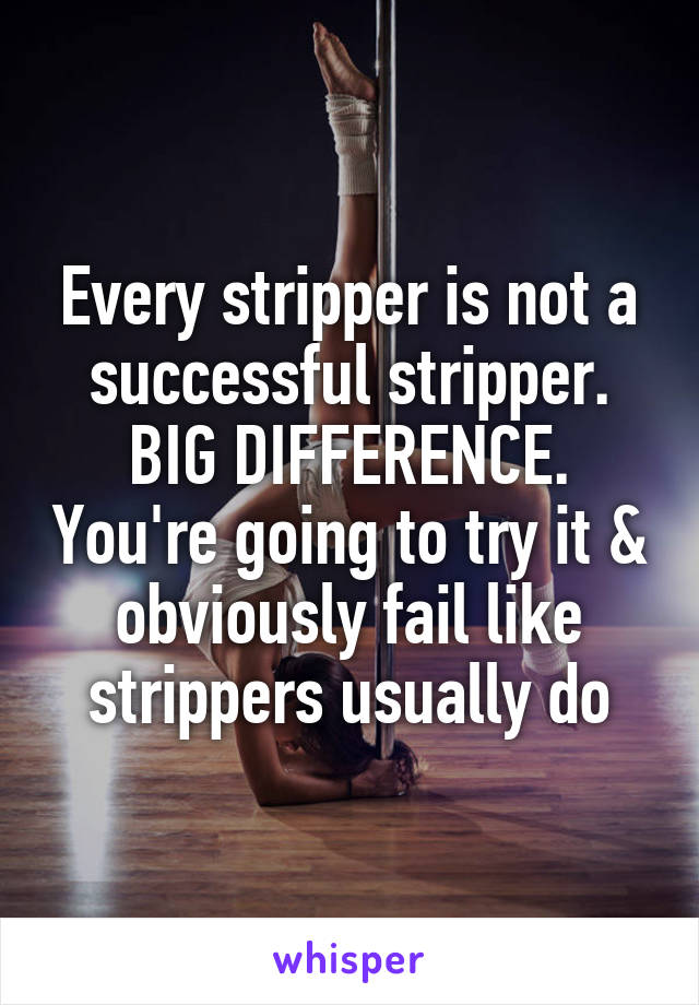 Every stripper is not a successful stripper. BIG DIFFERENCE. You're going to try it & obviously fail like strippers usually do